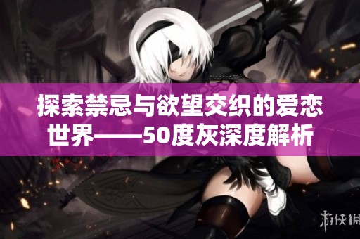 探索禁忌與欲望交織的愛戀世界——50度灰深度解析