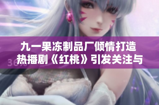 九一果凍制品廠傾情打造 熱播劇《紅桃》引發(fā)關(guān)注與討論