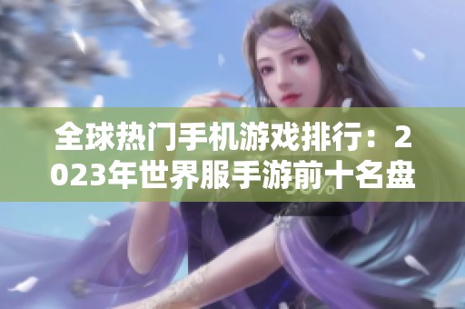 全球熱門手機游戲排行：2023年世界服手游前十名盤點