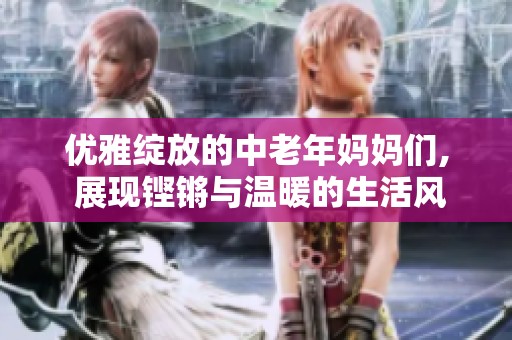 優(yōu)雅綻放的中老年媽媽們, 展現(xiàn)鏗鏘與溫暖的生活風(fēng)采