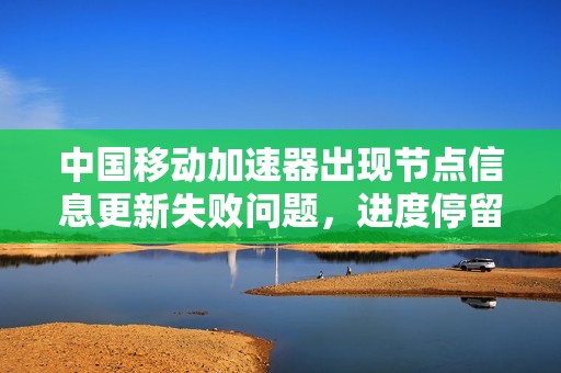 中國移動(dòng)加速器出現(xiàn)節(jié)點(diǎn)信息更新失敗問題<div   id=