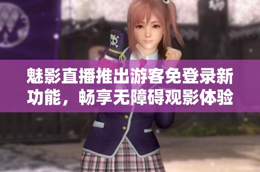 魅影直播推出游客免登錄新功能<div   id=