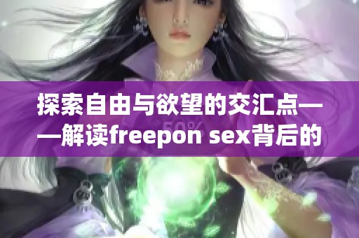 探索自由與欲望的交匯點(diǎn)——解讀freepon sex背后的意義