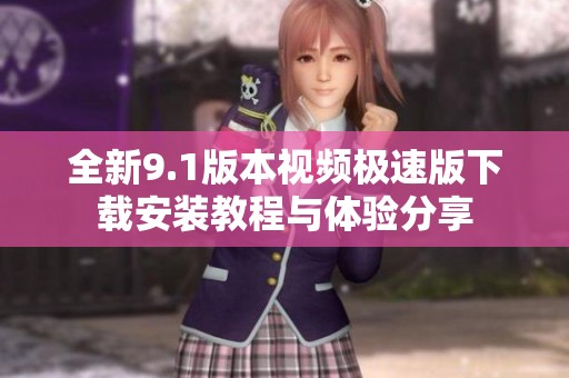 全新9.1版本視頻極速版下載安裝教程與體驗分享