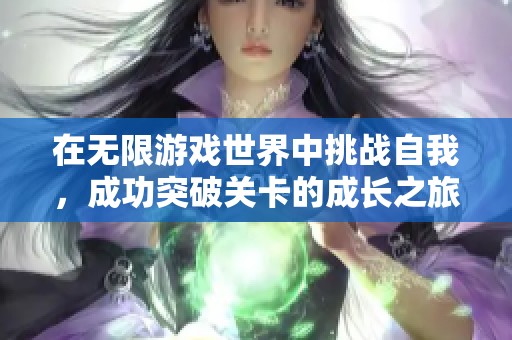 在無限游戲世界中挑戰(zhàn)自我<div id= 在無限游戲世界中挑戰(zhàn)自我,成功突破關(guān)卡的成長之旅