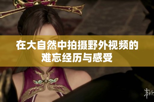 在大自然中拍攝野外視頻的難忘經(jīng)歷與感受