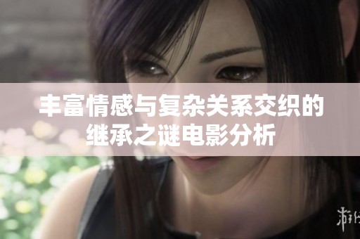 豐富情感與復(fù)雜關(guān)系交織的繼承之謎電影分析