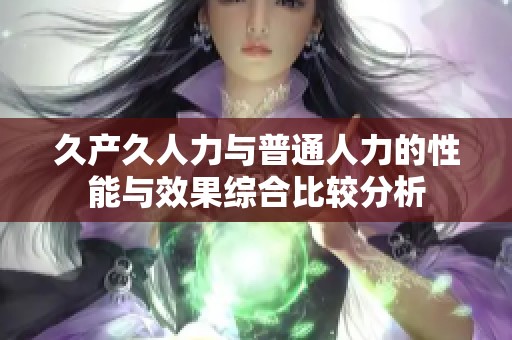 久產(chǎn)久人力與普通人力的性能與效果綜合比較分析