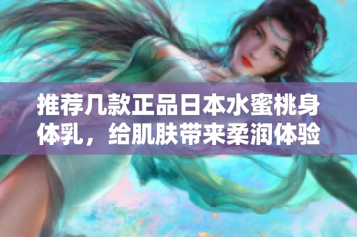 推薦幾款正品日本水蜜桃身體乳，給肌膚帶來(lái)柔潤(rùn)體驗(yàn)