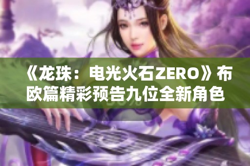 《龍珠：電光火石ZERO》布?xì)W篇精彩預(yù)告九位全新角色揭曉