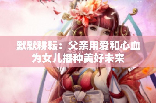 默默耕耘：父親用愛和心血為女兒播種美好未來