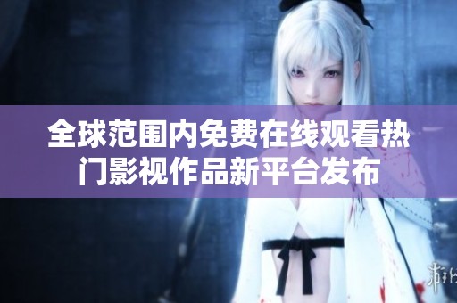 全球范圍內(nèi)免費在線觀看熱門影視作品新平臺發(fā)布