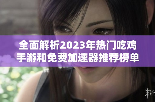 全面解析2023年熱門吃雞手游和免費(fèi)加速器推薦榜單