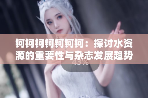 鈳鈳鈳鈳鈳鈳鈳：探討水資源的重要性與雜志發(fā)展趨勢(shì)