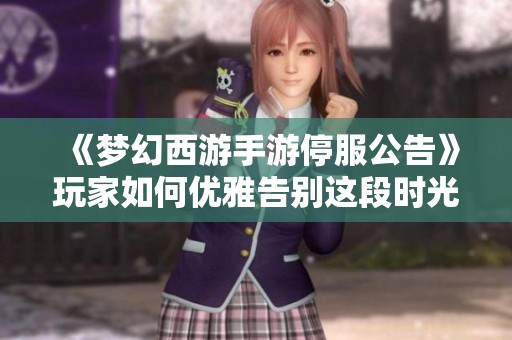 《夢幻西游手游停服公告》玩家如何優(yōu)雅告別這段時光