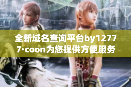 全新域名查詢平臺by12777·coon為您提供方便服務(wù)