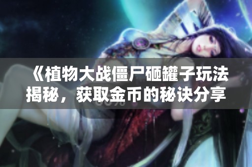 《植物大戰(zhàn)僵尸砸罐子玩法揭秘<div   id=