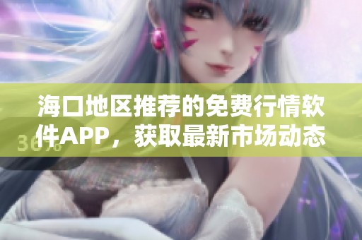 ?？诘貐^(qū)推薦的免費(fèi)行情軟件APP，獲取最新市場(chǎng)動(dòng)態(tài)與資訊