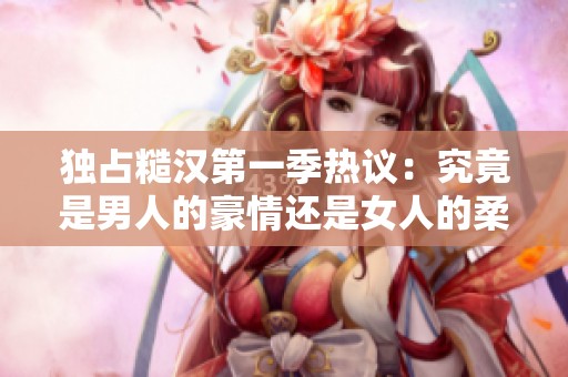 獨占糙漢第一季熱議：究竟是男人的豪情還是女人的柔情