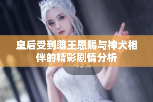 皇后受到藩王恩賜與神犬相伴的精彩劇情分析