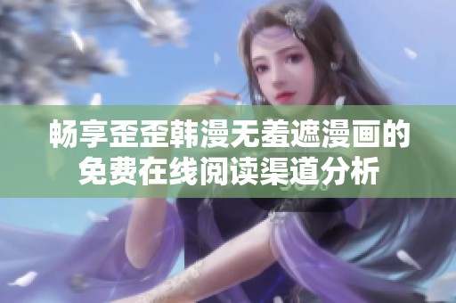 暢享歪歪韓漫無(wú)羞遮漫畫的免費(fèi)在線閱讀渠道分析