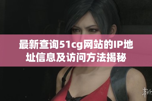 最新查詢51cg網站的IP地址信息及訪問方法揭秘