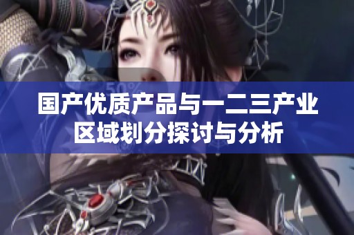 國產(chǎn)優(yōu)質(zhì)產(chǎn)品與一二三產(chǎn)業(yè)區(qū)域劃分探討與分析