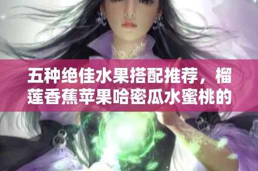 五種絕佳水果搭配推薦，榴蓮香蕉蘋果哈密瓜水蜜桃的美味組合