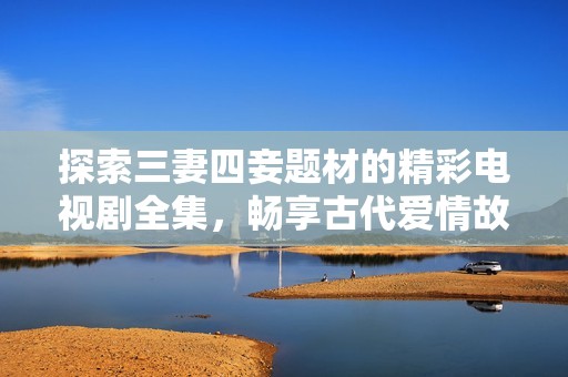 探索三妻四妾題材的精彩電視劇全集，暢享古代愛情故事