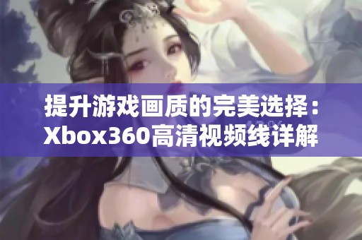 提升游戲畫(huà)質(zhì)的完美選擇：Xbox360高清視頻線詳解