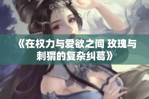 《在權(quán)力與愛欲之間 玫瑰與刺猬的復(fù)雜糾葛》