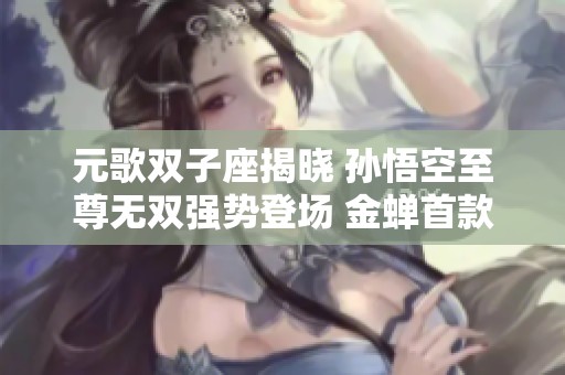 元歌雙子座揭曉 孫悟空至尊無雙強勢登場 金蟬首款傳說皮膚即將登場