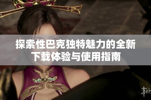 探索性巴克獨(dú)特魅力的全新下載體驗(yàn)與使用指南