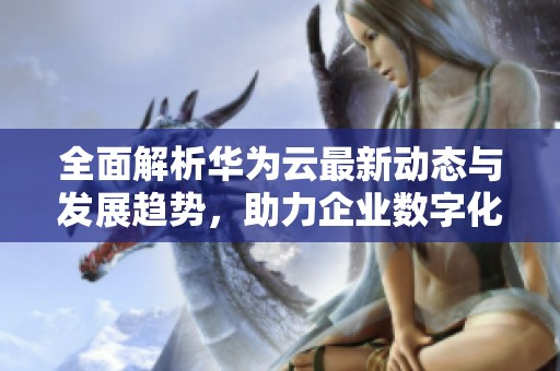 全面解析華為云最新動態(tài)與發(fā)展趨勢<div   id=