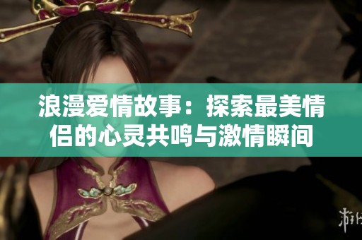 浪漫愛(ài)情故事：探索最美情侶的心靈共鳴與激情瞬間