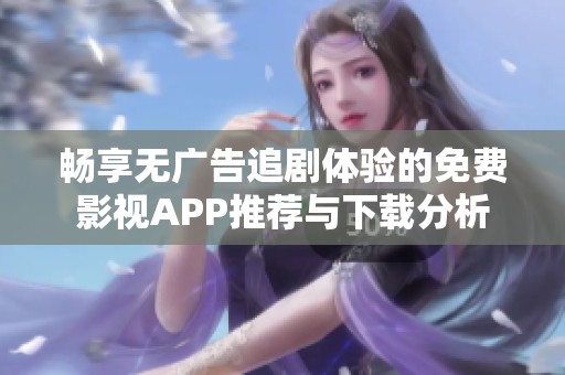 暢享無廣告追劇體驗(yàn)的免費(fèi)影視APP推薦與下載分析