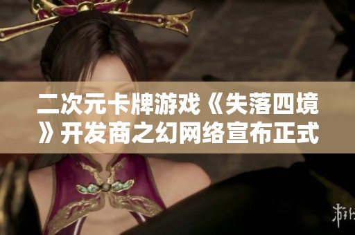 二次元卡牌游戲《失落四境》開發(fā)商之幻網(wǎng)絡(luò)宣布正式解散的最新消息