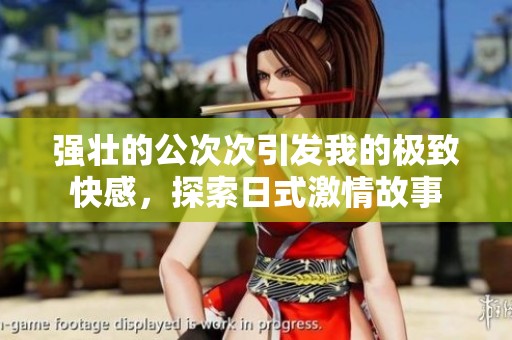 強(qiáng)壯的公次次引發(fā)我的極致快感，探索日式激情故事