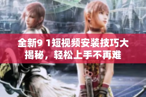 全新9 1短視頻安裝技巧大揭秘<div   id=