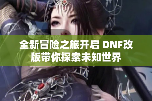 全新冒險(xiǎn)之旅開(kāi)啟 DNF改版帶你探索未知世界