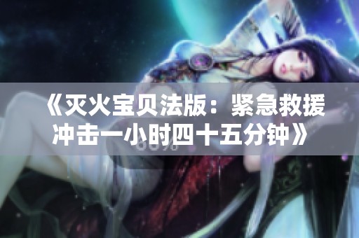 《滅火寶貝法版：緊急救援沖擊一小時(shí)四十五分鐘》
