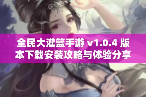 全民大灌籃手游 v1.0.4 版本下載安裝攻略與體驗(yàn)分享
