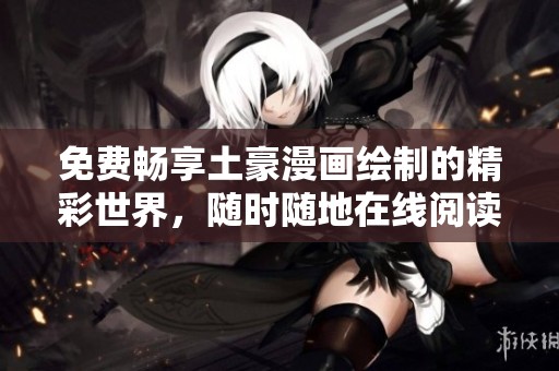 免費暢享土豪漫畫繪制的精彩世界<div   id=