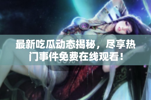 最新吃瓜動態(tài)揭秘，盡享熱門事件免費(fèi)在線觀看<div   id=