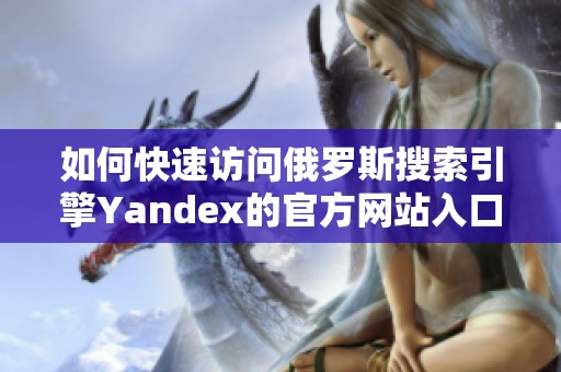 如何快速訪問俄羅斯搜索引擎Yandex的官方網(wǎng)站入口