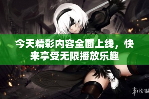 今天精彩內(nèi)容全面上線，快來(lái)享受無(wú)限播放樂(lè)趣