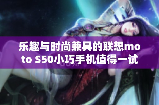 樂(lè)趣與時(shí)尚兼具的聯(lián)想moto S50小巧手機(jī)值得一試