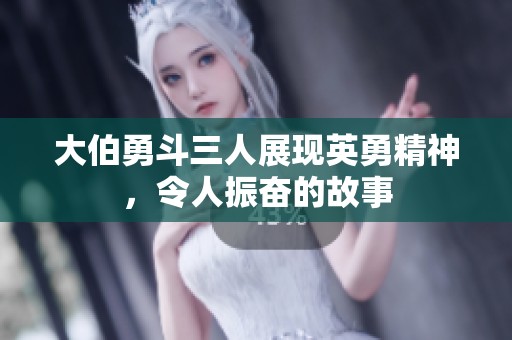 大伯勇斗三人展現(xiàn)英勇精神，令人振奮的故事