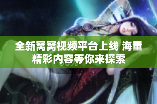全新窩窩視頻平臺(tái)上線(xiàn) 海量精彩內(nèi)容等你來(lái)探索