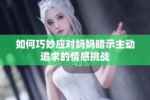 如何巧妙應(yīng)對媽媽暗示主動(dòng)追求的情感挑戰(zhàn)